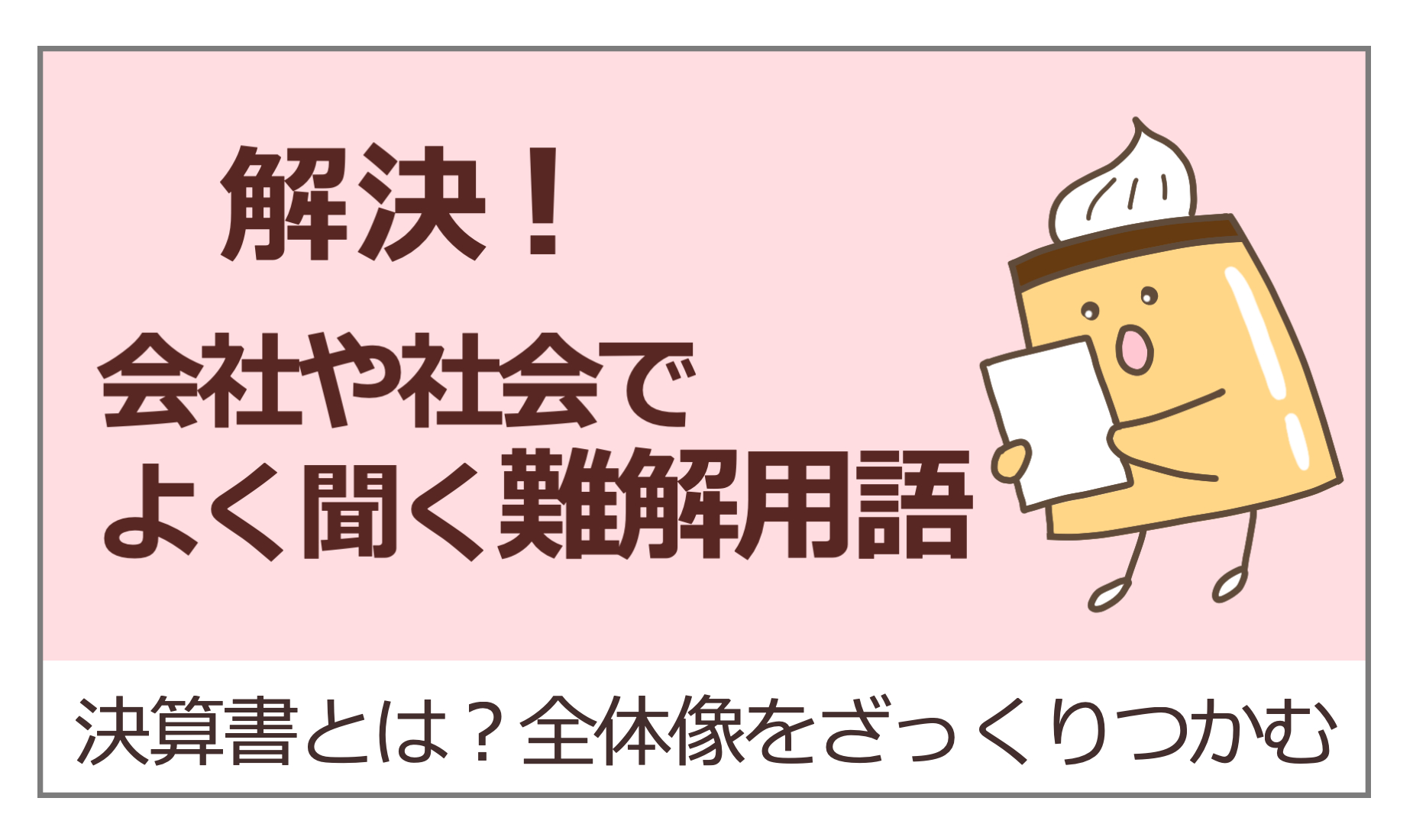 解決！会社や社会でよく聞く難解用語　決算書　全体像をざっくりつかむ