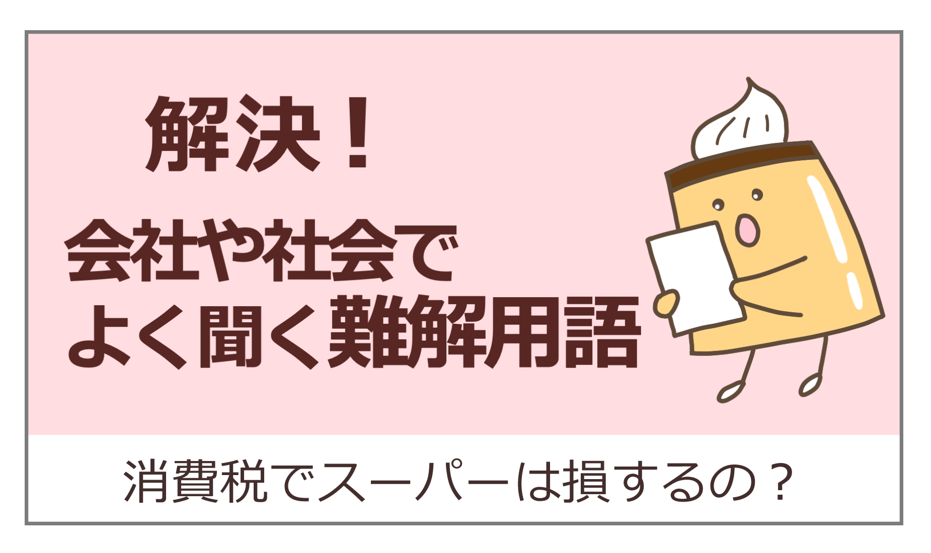 解決！会社や社会でよく聞く難解用語　消費税でスーパーは損するの？